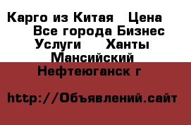 Карго из Китая › Цена ­ 100 - Все города Бизнес » Услуги   . Ханты-Мансийский,Нефтеюганск г.